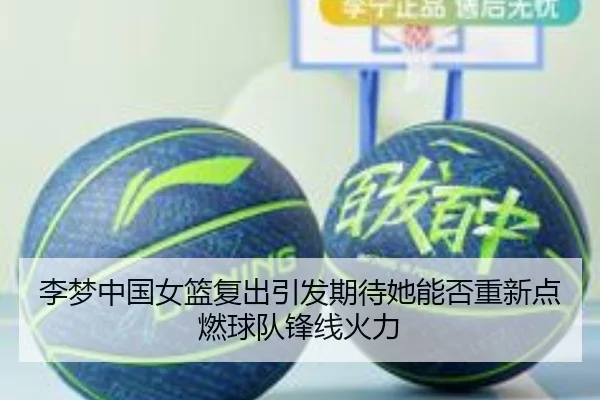 李梦中国女篮复出引发期待她能否重新点燃球队锋线火力